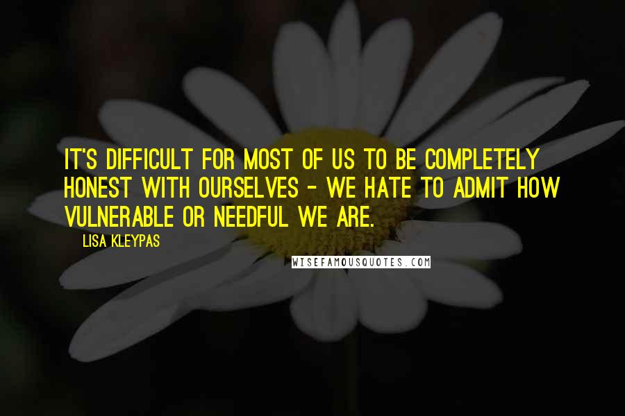 Lisa Kleypas Quotes: It's difficult for most of us to be completely honest with ourselves - we hate to admit how vulnerable or needful we are.