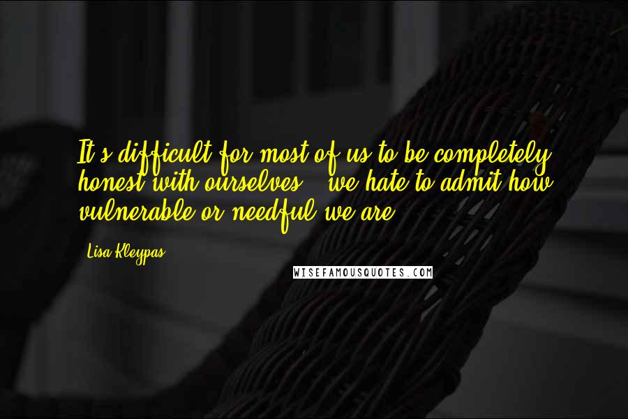 Lisa Kleypas Quotes: It's difficult for most of us to be completely honest with ourselves - we hate to admit how vulnerable or needful we are.
