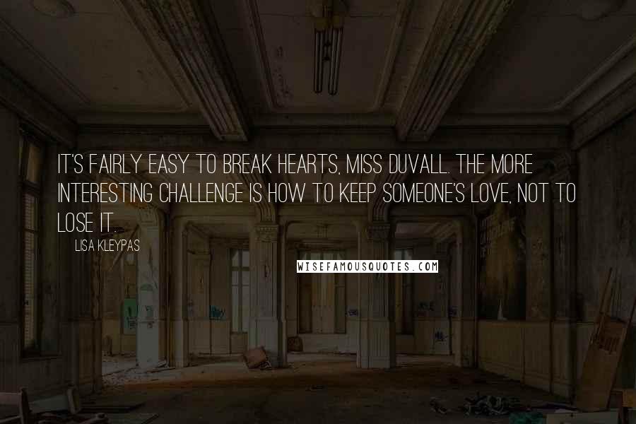 Lisa Kleypas Quotes: It's fairly easy to break hearts, Miss Duvall. The more interesting challenge is how to keep someone's love, not to lose it.