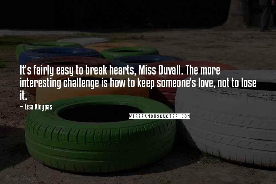 Lisa Kleypas Quotes: It's fairly easy to break hearts, Miss Duvall. The more interesting challenge is how to keep someone's love, not to lose it.