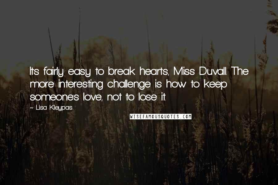 Lisa Kleypas Quotes: It's fairly easy to break hearts, Miss Duvall. The more interesting challenge is how to keep someone's love, not to lose it.