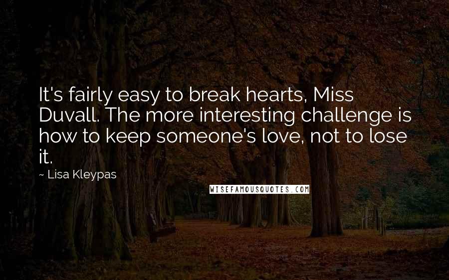 Lisa Kleypas Quotes: It's fairly easy to break hearts, Miss Duvall. The more interesting challenge is how to keep someone's love, not to lose it.