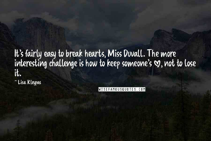 Lisa Kleypas Quotes: It's fairly easy to break hearts, Miss Duvall. The more interesting challenge is how to keep someone's love, not to lose it.