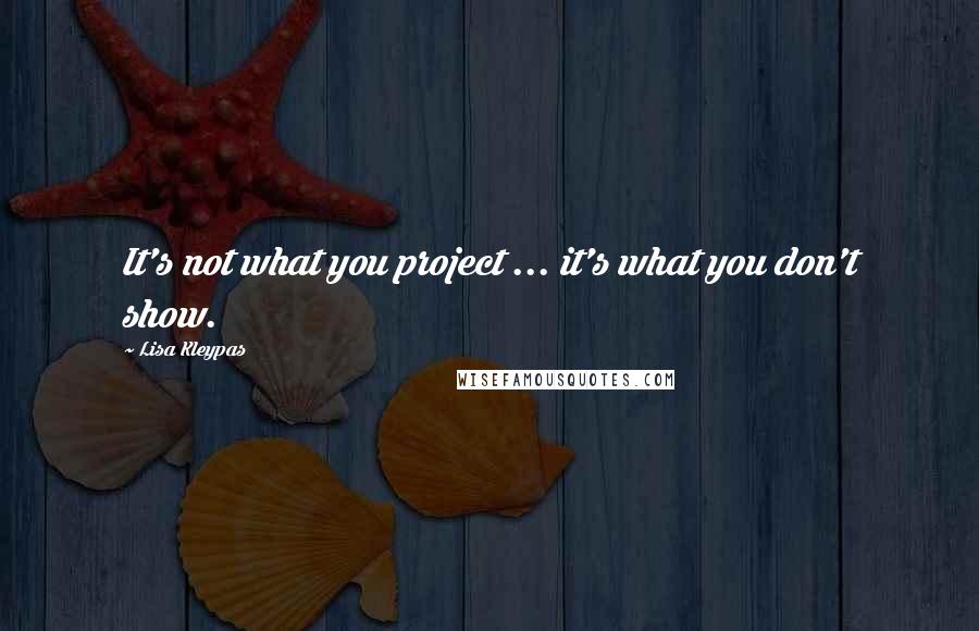 Lisa Kleypas Quotes: It's not what you project ... it's what you don't show.