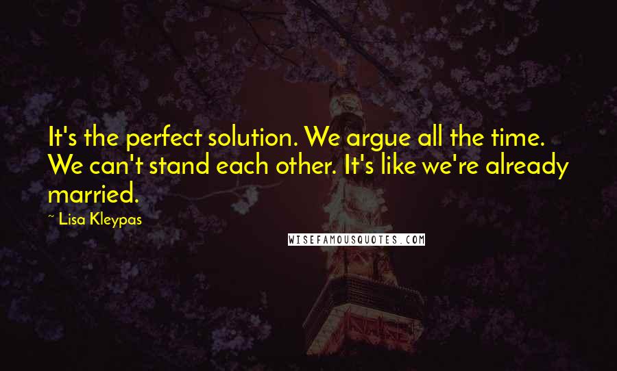 Lisa Kleypas Quotes: It's the perfect solution. We argue all the time. We can't stand each other. It's like we're already married.