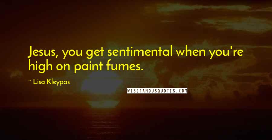 Lisa Kleypas Quotes: Jesus, you get sentimental when you're high on paint fumes.