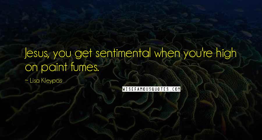 Lisa Kleypas Quotes: Jesus, you get sentimental when you're high on paint fumes.