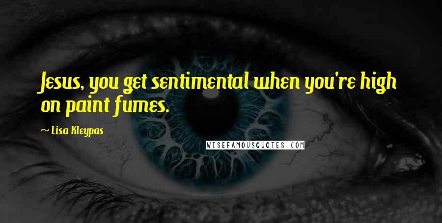 Lisa Kleypas Quotes: Jesus, you get sentimental when you're high on paint fumes.