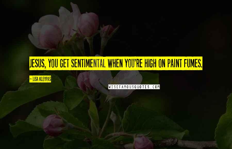 Lisa Kleypas Quotes: Jesus, you get sentimental when you're high on paint fumes.