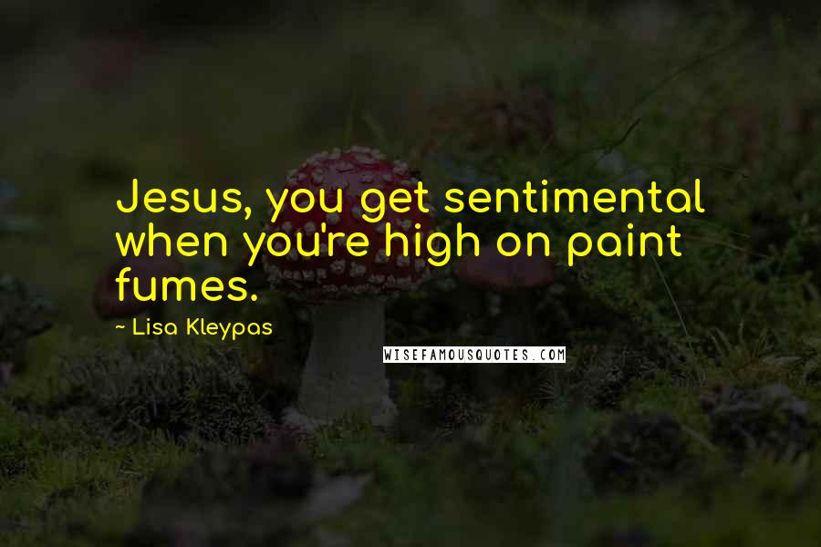 Lisa Kleypas Quotes: Jesus, you get sentimental when you're high on paint fumes.