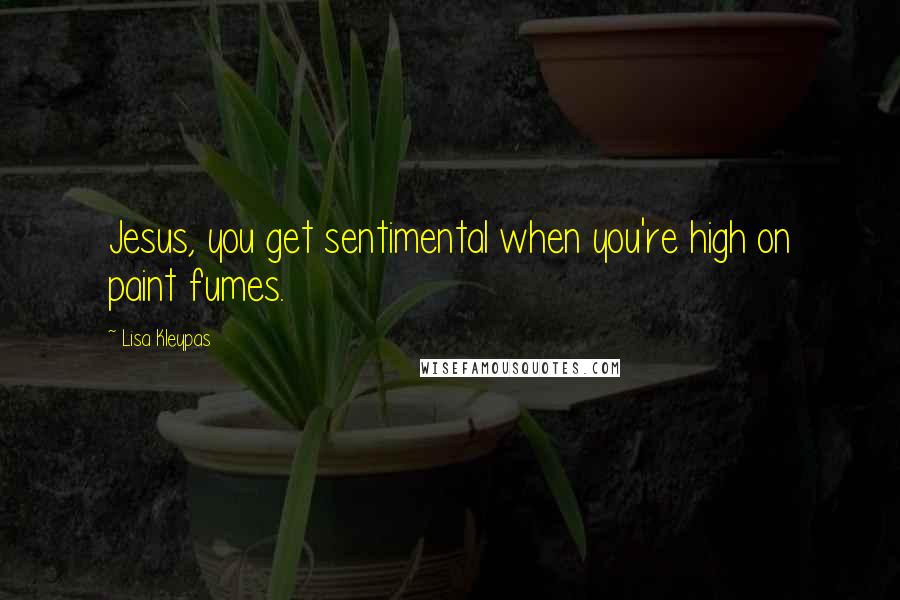 Lisa Kleypas Quotes: Jesus, you get sentimental when you're high on paint fumes.