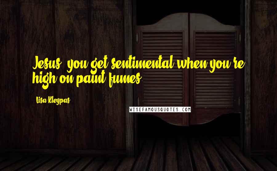Lisa Kleypas Quotes: Jesus, you get sentimental when you're high on paint fumes.