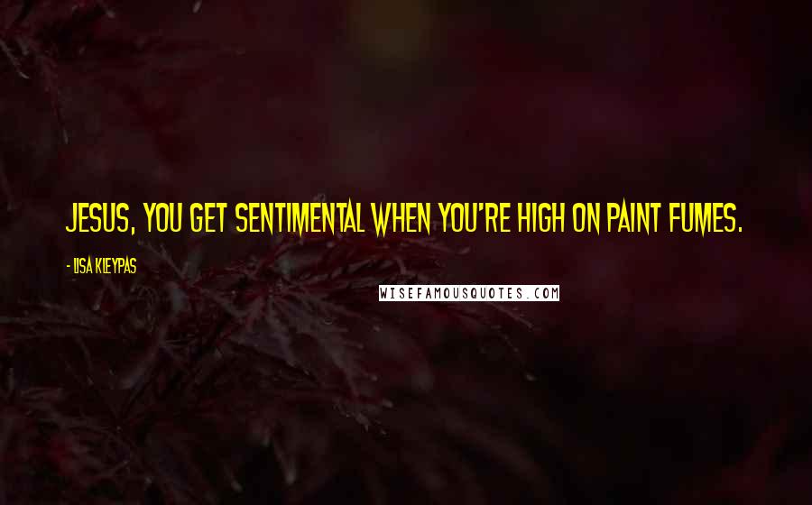 Lisa Kleypas Quotes: Jesus, you get sentimental when you're high on paint fumes.