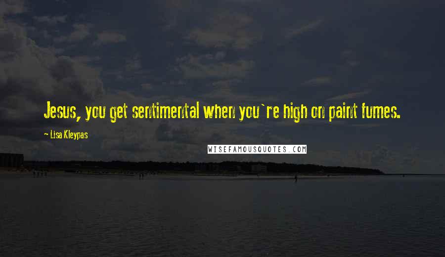 Lisa Kleypas Quotes: Jesus, you get sentimental when you're high on paint fumes.