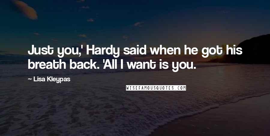 Lisa Kleypas Quotes: Just you,' Hardy said when he got his breath back. 'All I want is you.