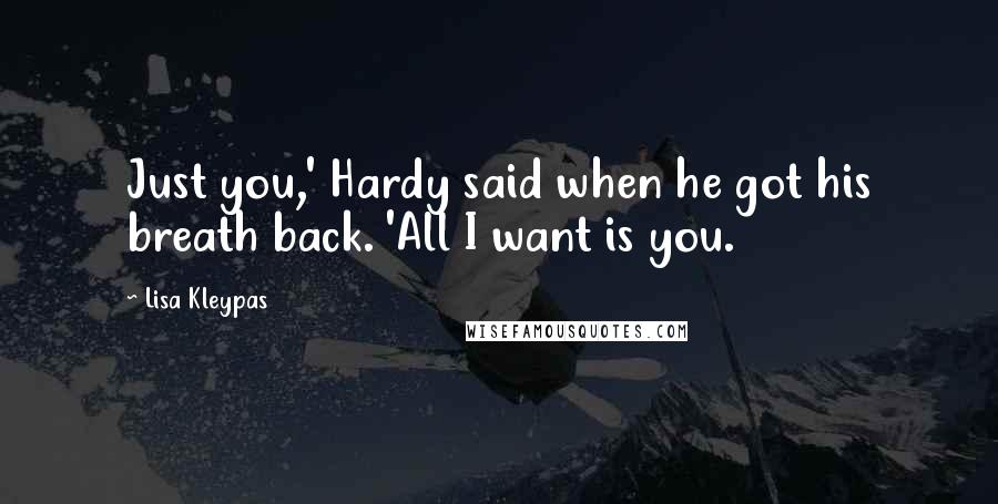 Lisa Kleypas Quotes: Just you,' Hardy said when he got his breath back. 'All I want is you.