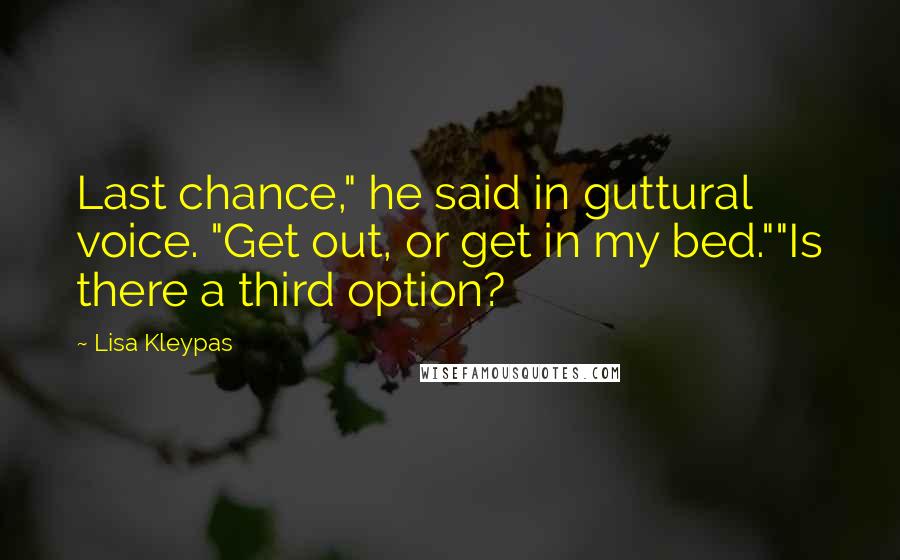 Lisa Kleypas Quotes: Last chance," he said in guttural voice. "Get out, or get in my bed.""Is there a third option?