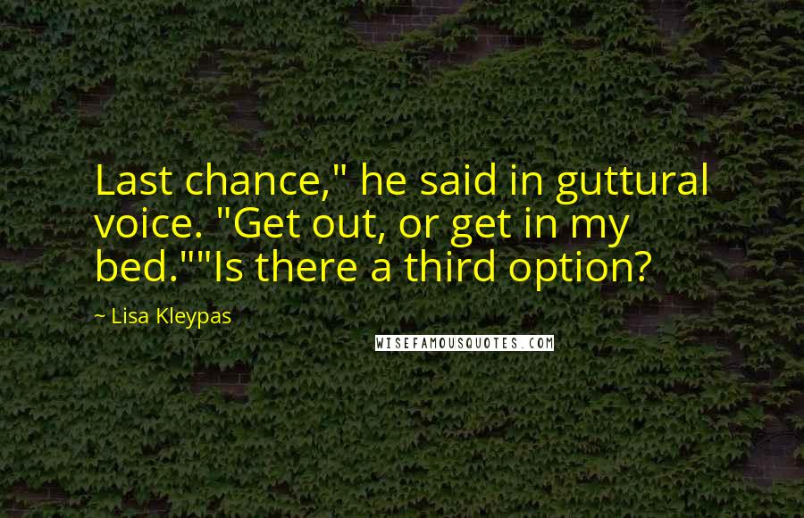 Lisa Kleypas Quotes: Last chance," he said in guttural voice. "Get out, or get in my bed.""Is there a third option?