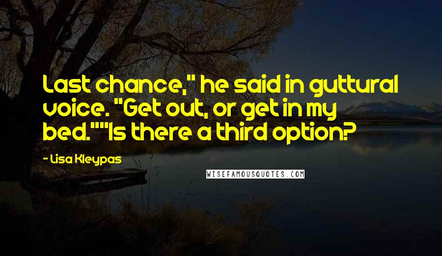 Lisa Kleypas Quotes: Last chance," he said in guttural voice. "Get out, or get in my bed.""Is there a third option?