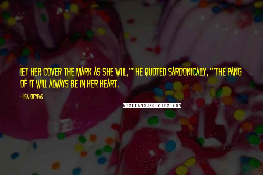 Lisa Kleypas Quotes: Let her cover the mark as she will,'" he quoted sardonically, "'the pang of it will always be in her heart.