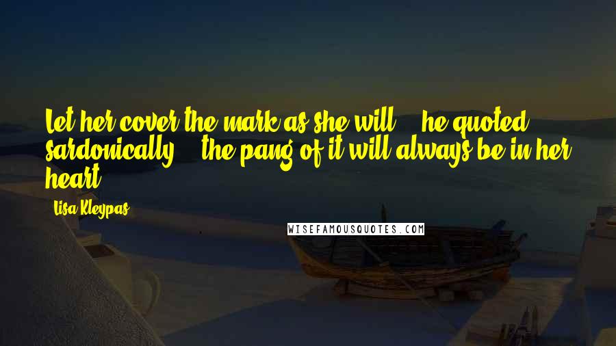 Lisa Kleypas Quotes: Let her cover the mark as she will,'" he quoted sardonically, "'the pang of it will always be in her heart.