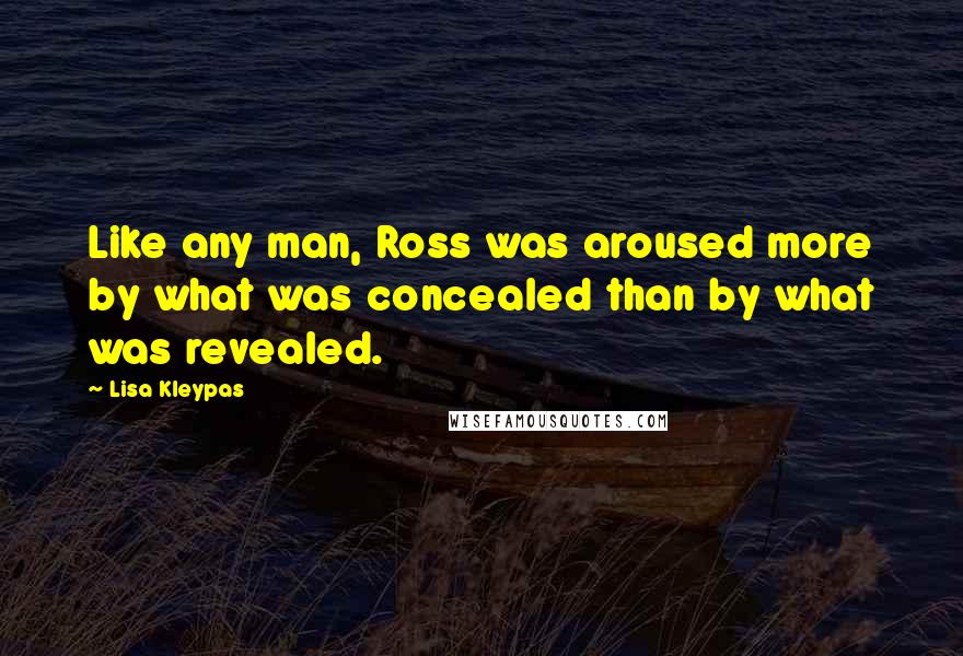 Lisa Kleypas Quotes: Like any man, Ross was aroused more by what was concealed than by what was revealed.