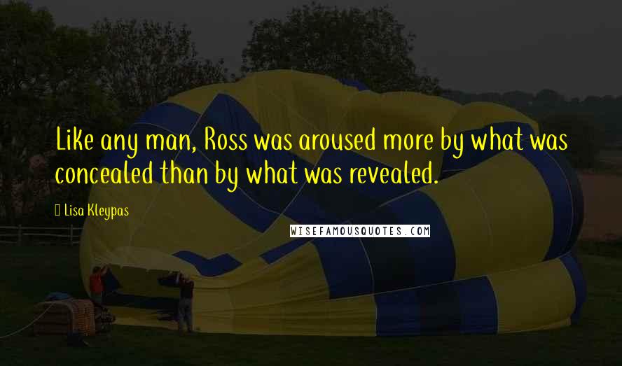 Lisa Kleypas Quotes: Like any man, Ross was aroused more by what was concealed than by what was revealed.
