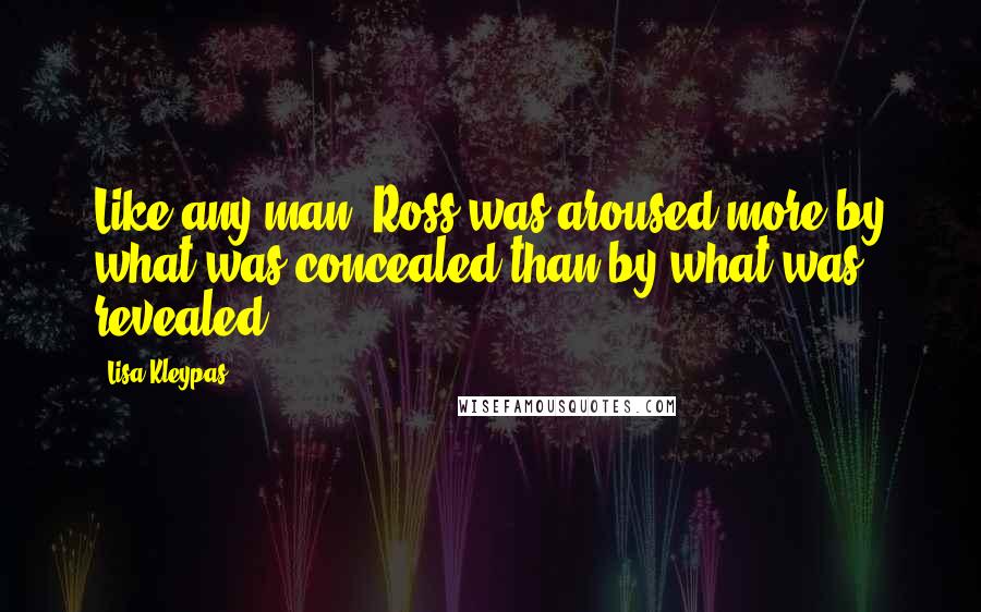 Lisa Kleypas Quotes: Like any man, Ross was aroused more by what was concealed than by what was revealed.