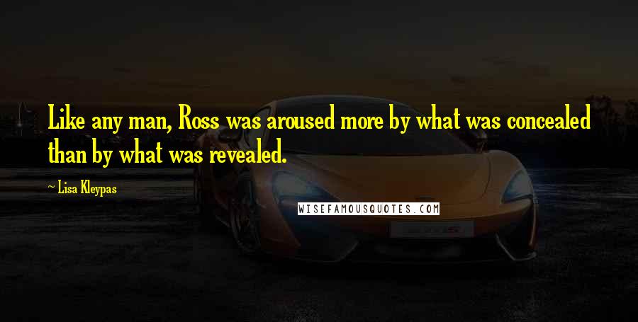 Lisa Kleypas Quotes: Like any man, Ross was aroused more by what was concealed than by what was revealed.