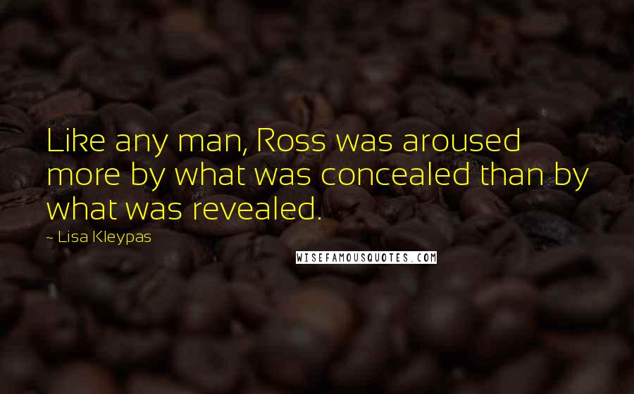 Lisa Kleypas Quotes: Like any man, Ross was aroused more by what was concealed than by what was revealed.