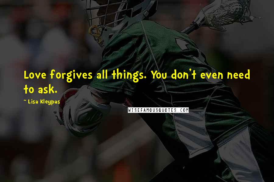 Lisa Kleypas Quotes: Love forgives all things. You don't even need to ask.