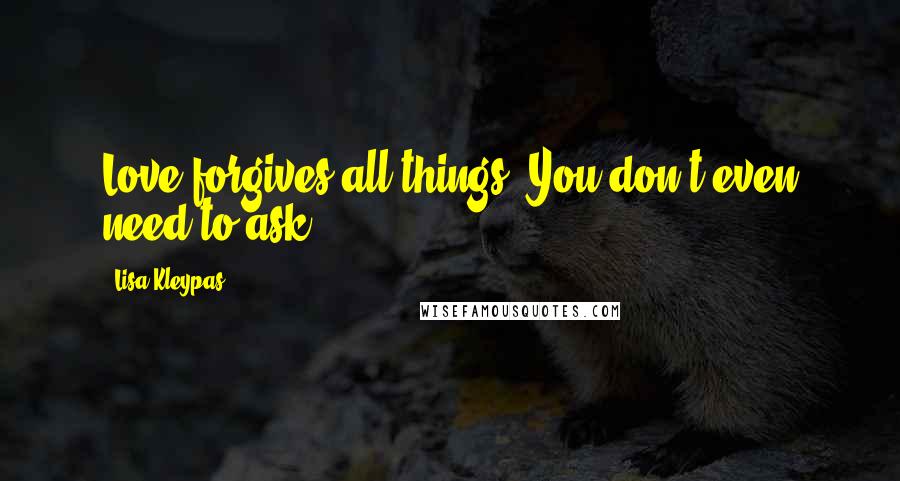 Lisa Kleypas Quotes: Love forgives all things. You don't even need to ask.