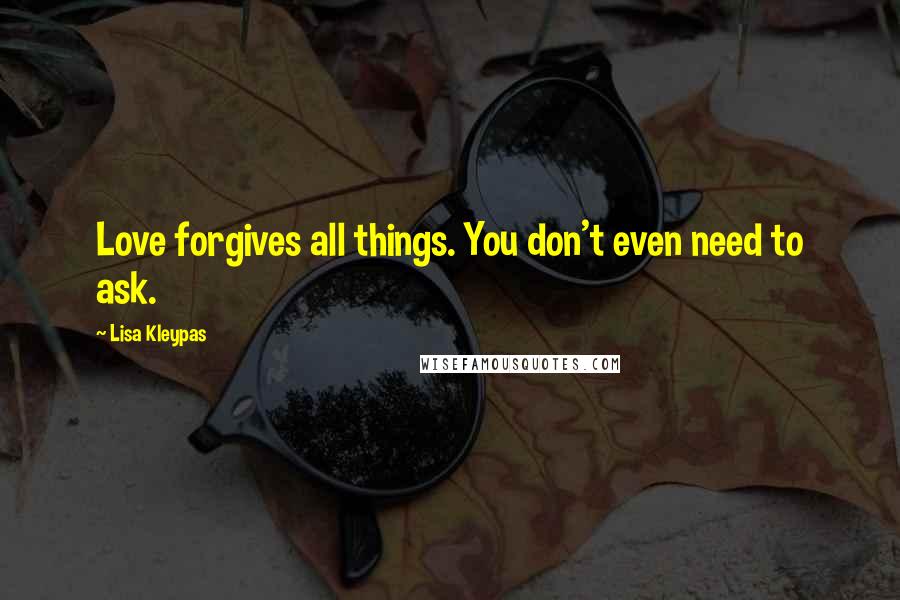 Lisa Kleypas Quotes: Love forgives all things. You don't even need to ask.