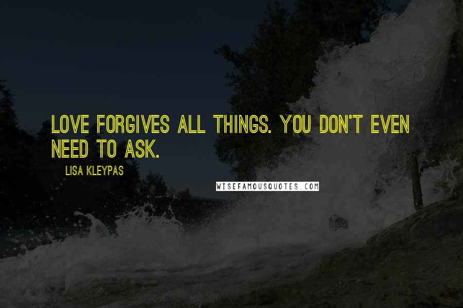 Lisa Kleypas Quotes: Love forgives all things. You don't even need to ask.