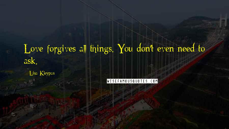 Lisa Kleypas Quotes: Love forgives all things. You don't even need to ask.