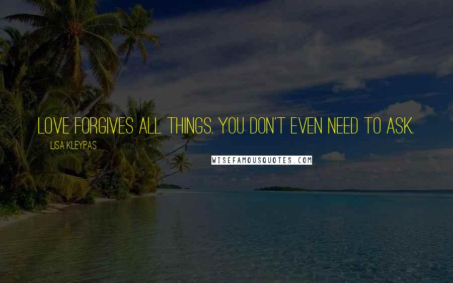 Lisa Kleypas Quotes: Love forgives all things. You don't even need to ask.