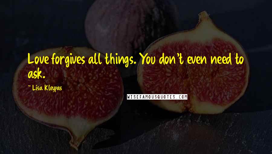 Lisa Kleypas Quotes: Love forgives all things. You don't even need to ask.