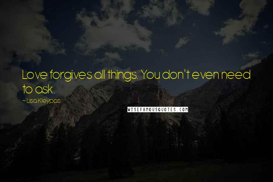 Lisa Kleypas Quotes: Love forgives all things. You don't even need to ask.