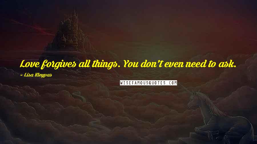 Lisa Kleypas Quotes: Love forgives all things. You don't even need to ask.