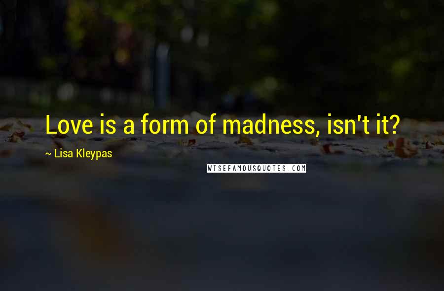 Lisa Kleypas Quotes: Love is a form of madness, isn't it?
