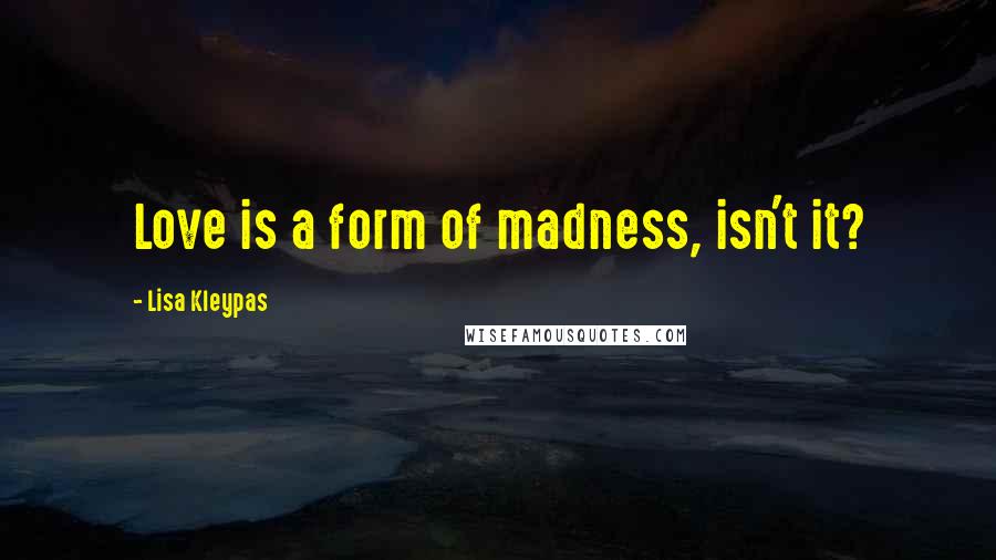 Lisa Kleypas Quotes: Love is a form of madness, isn't it?