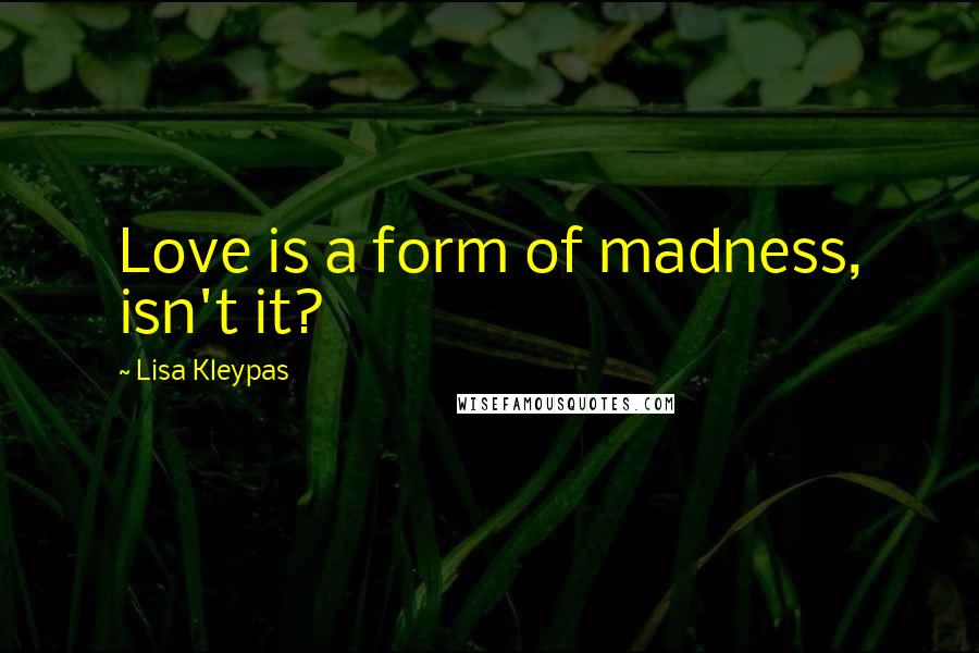 Lisa Kleypas Quotes: Love is a form of madness, isn't it?