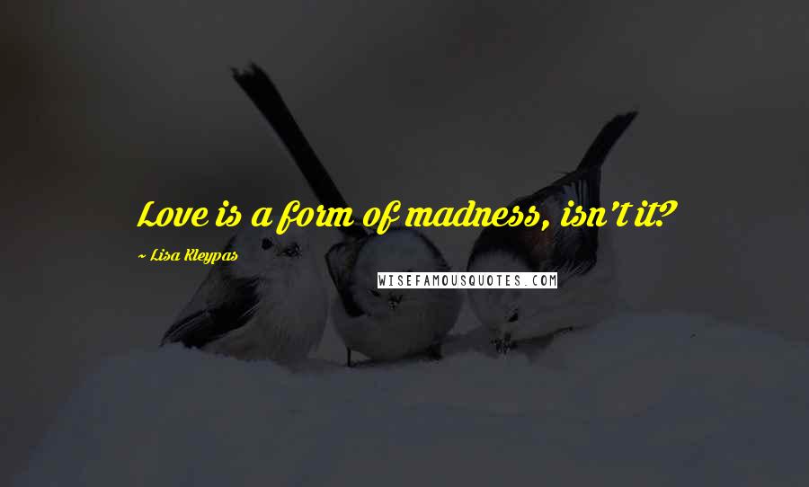 Lisa Kleypas Quotes: Love is a form of madness, isn't it?