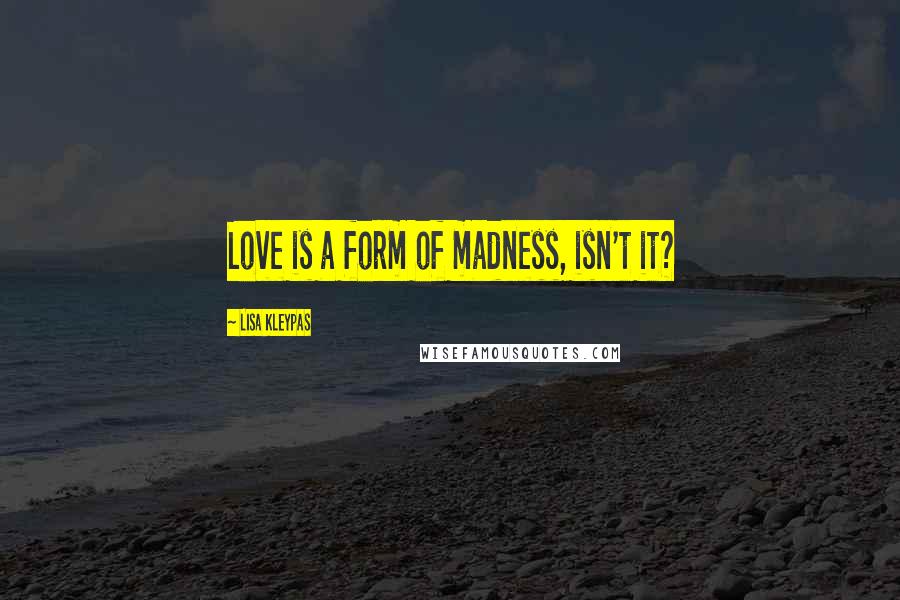 Lisa Kleypas Quotes: Love is a form of madness, isn't it?