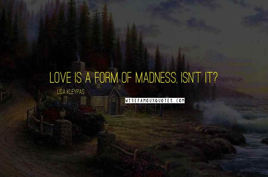 Lisa Kleypas Quotes: Love is a form of madness, isn't it?