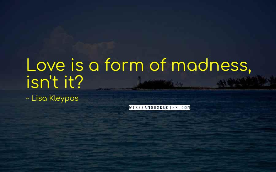 Lisa Kleypas Quotes: Love is a form of madness, isn't it?