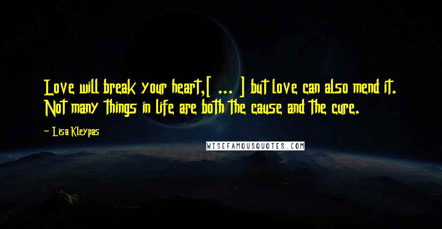 Lisa Kleypas Quotes: Love will break your heart,[ ... ] but love can also mend it. Not many things in life are both the cause and the cure.