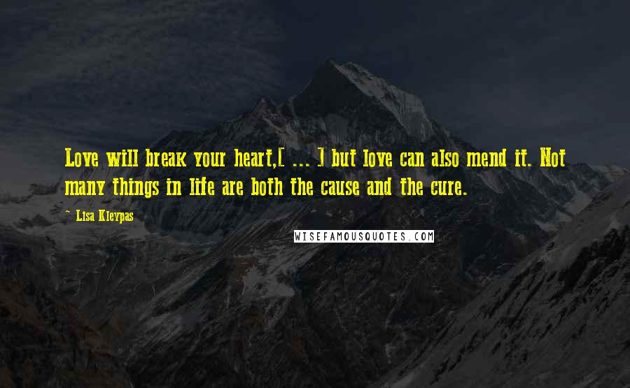 Lisa Kleypas Quotes: Love will break your heart,[ ... ] but love can also mend it. Not many things in life are both the cause and the cure.