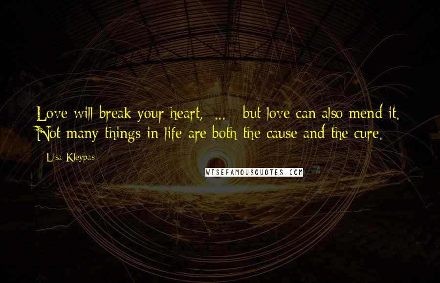 Lisa Kleypas Quotes: Love will break your heart,[ ... ] but love can also mend it. Not many things in life are both the cause and the cure.