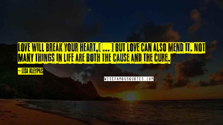 Lisa Kleypas Quotes: Love will break your heart,[ ... ] but love can also mend it. Not many things in life are both the cause and the cure.